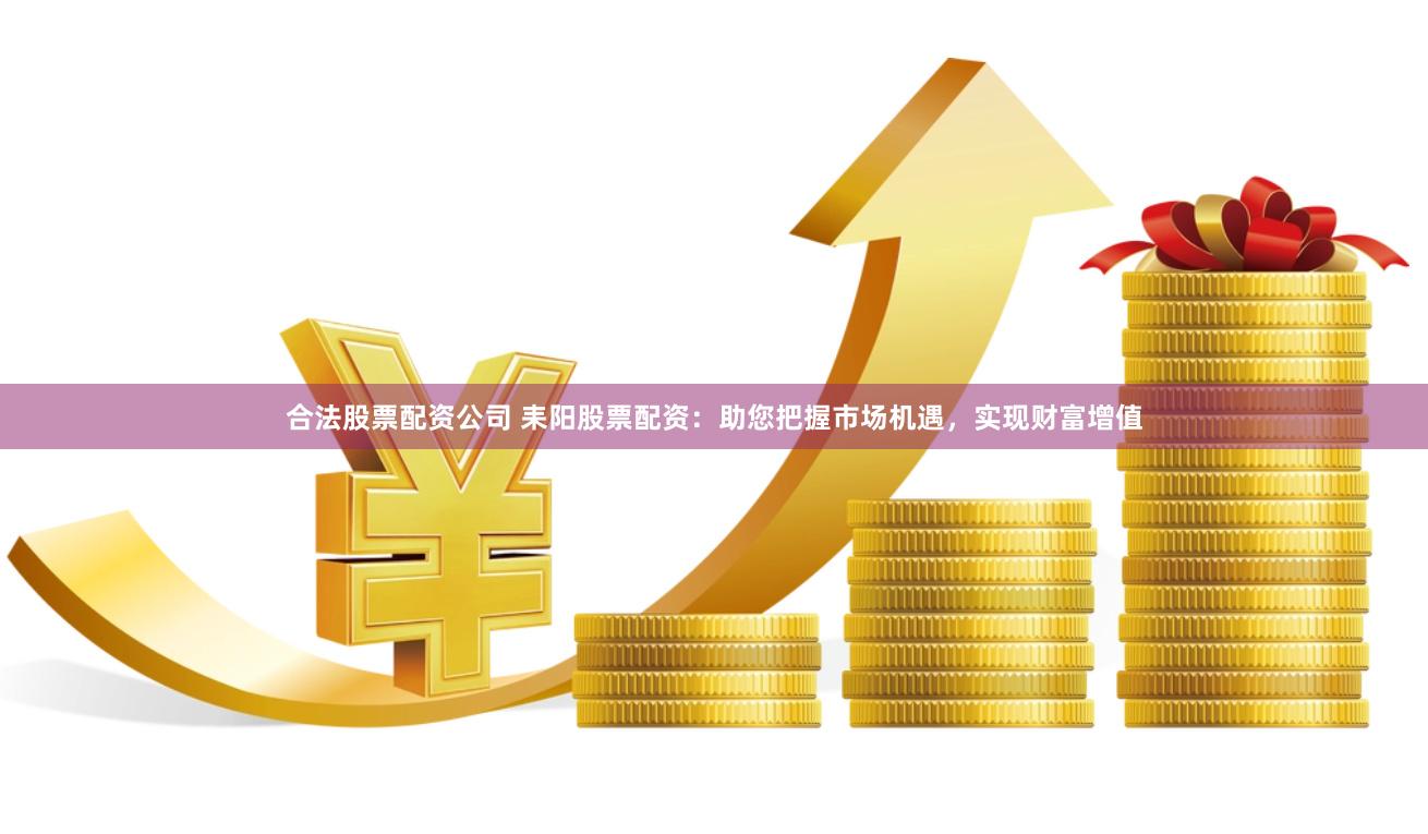 合法股票配资公司 耒阳股票配资：助您把握市场机遇，实现财富增值