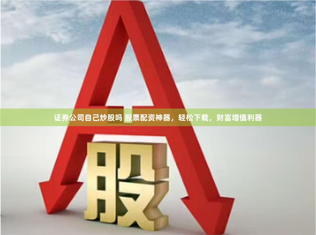 证券公司自己炒股吗 股票配资神器，轻松下载，财富增值利器