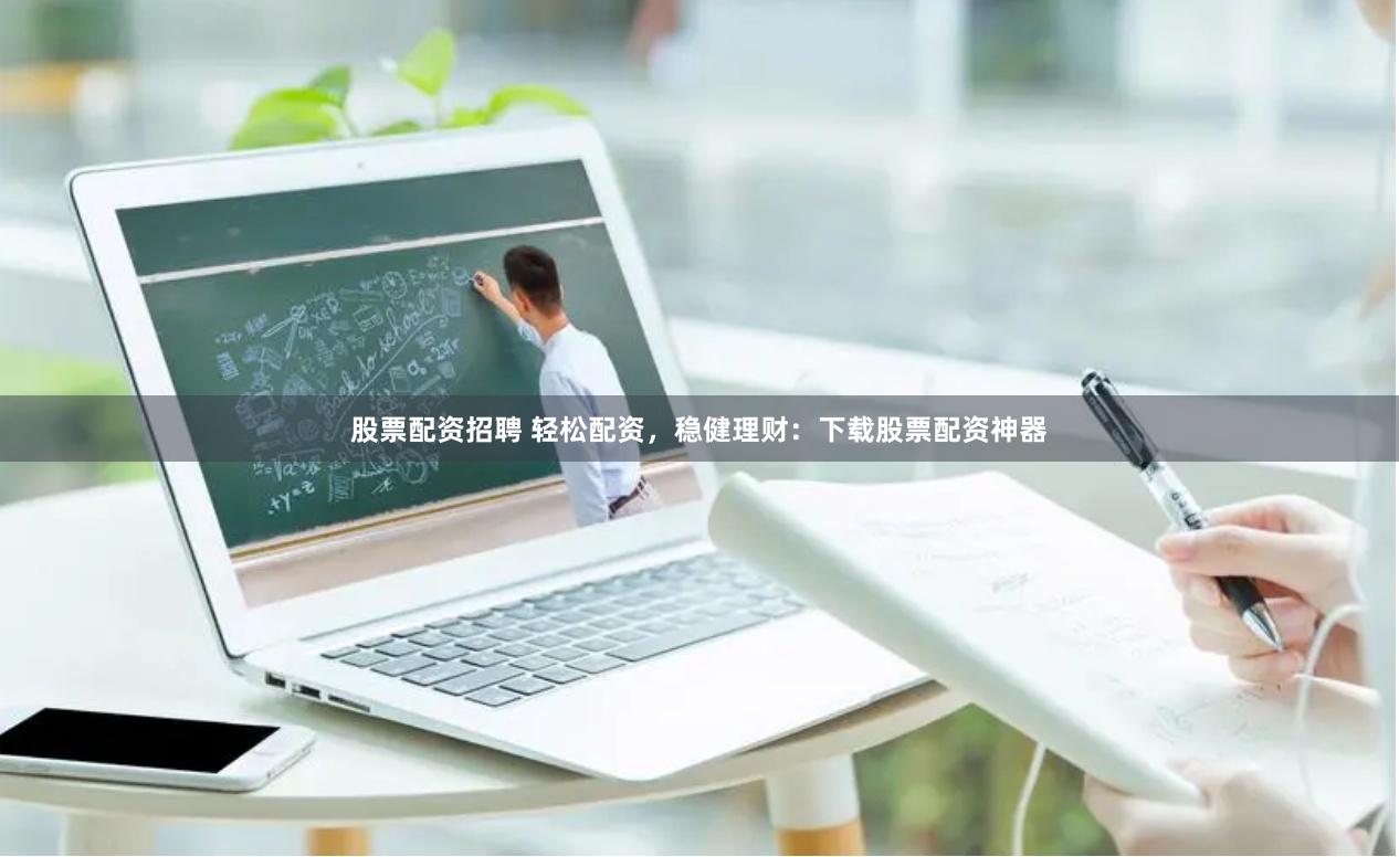 股票配资招聘 轻松配资，稳健理财：下载股票配资神器