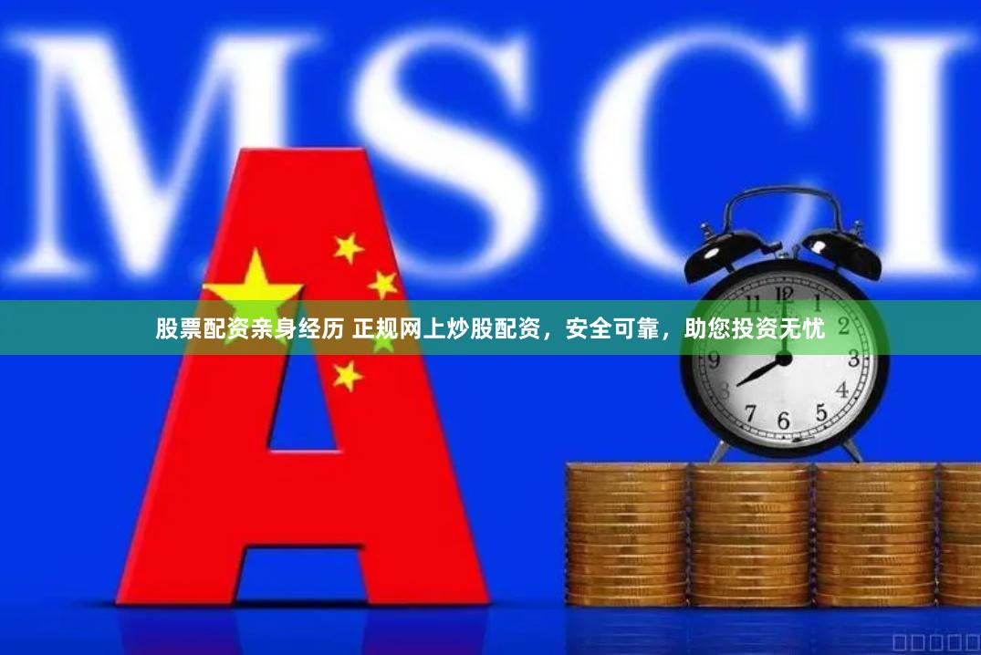 股票配资亲身经历 正规网上炒股配资，安全可靠，助您投资无忧