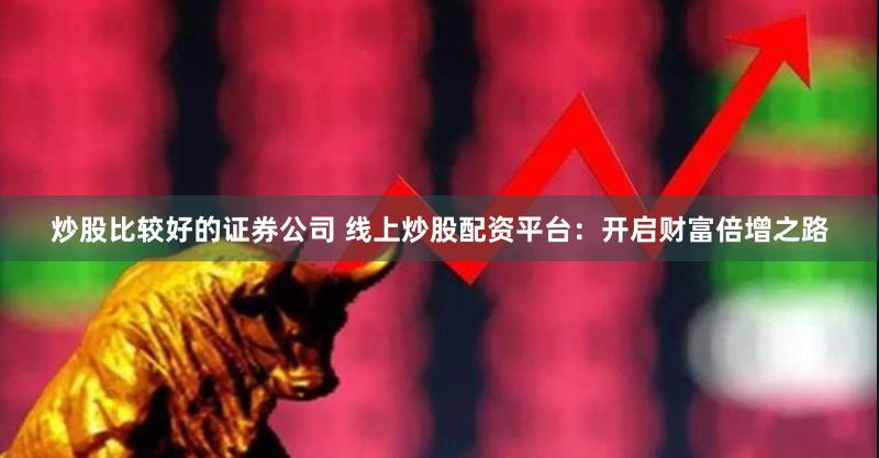 炒股比较好的证券公司 线上炒股配资平台：开启财富倍增之路