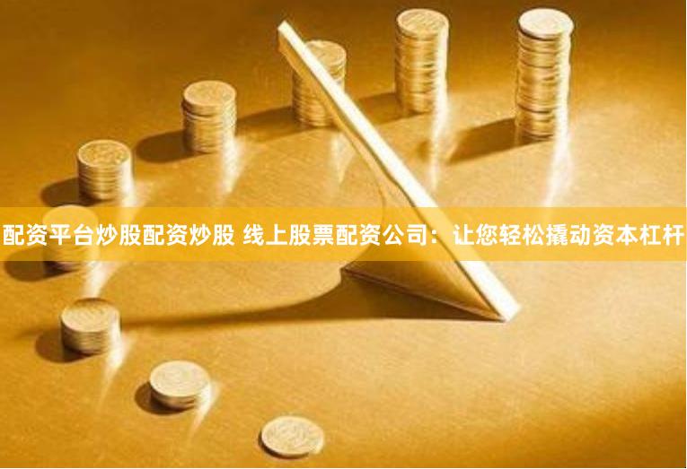 配资平台炒股配资炒股 线上股票配资公司：让您轻松撬动资本杠杆
