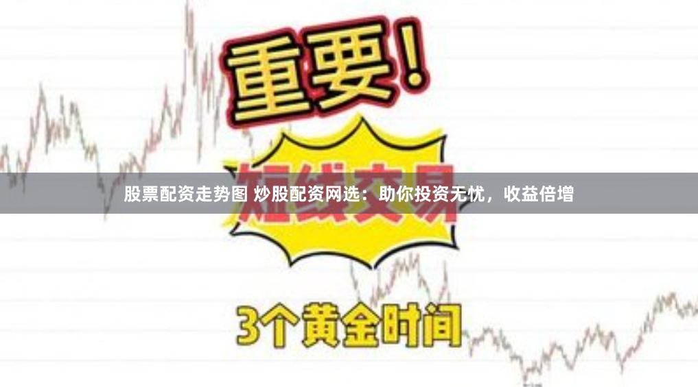 股票配资走势图 炒股配资网选：助你投资无忧，收益倍增