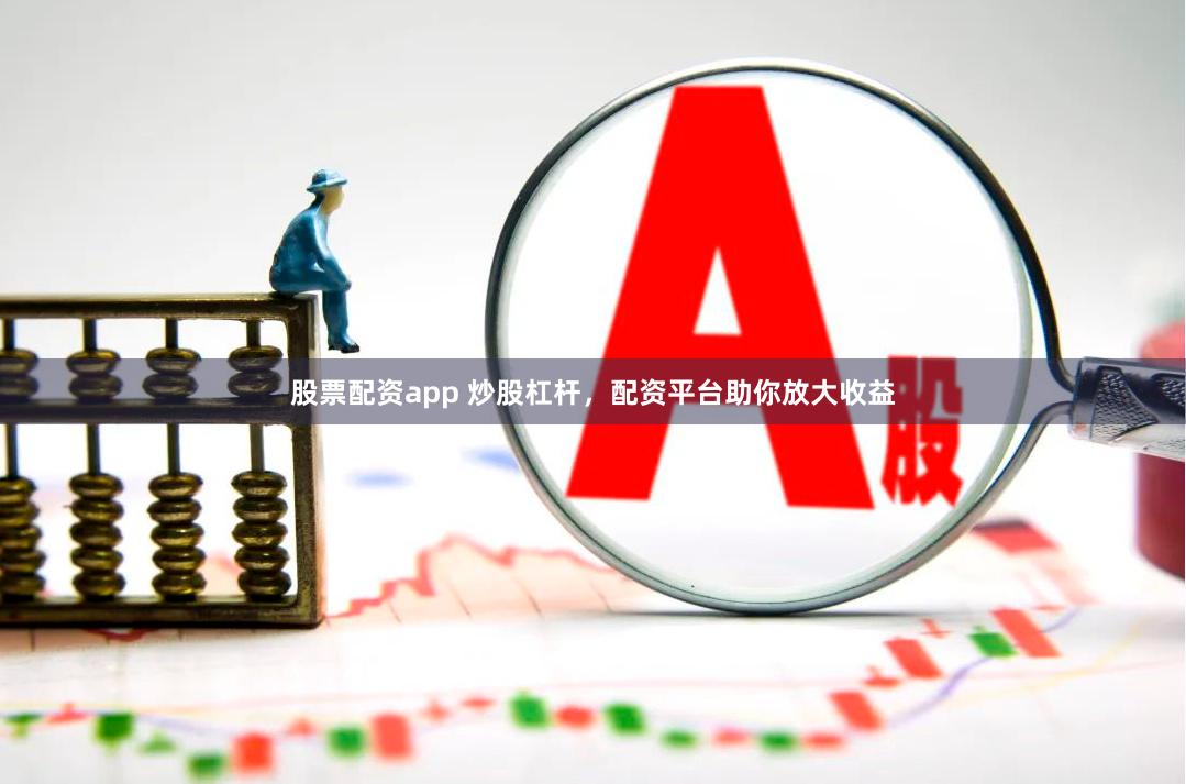 股票配资app 炒股杠杆，配资平台助你放大收益