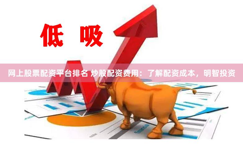 网上股票配资平台排名 炒股配资费用：了解配资成本，明智投资
