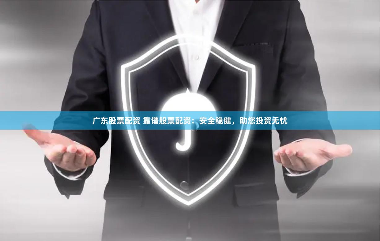 广东股票配资 靠谱股票配资：安全稳健，助您投资无忧