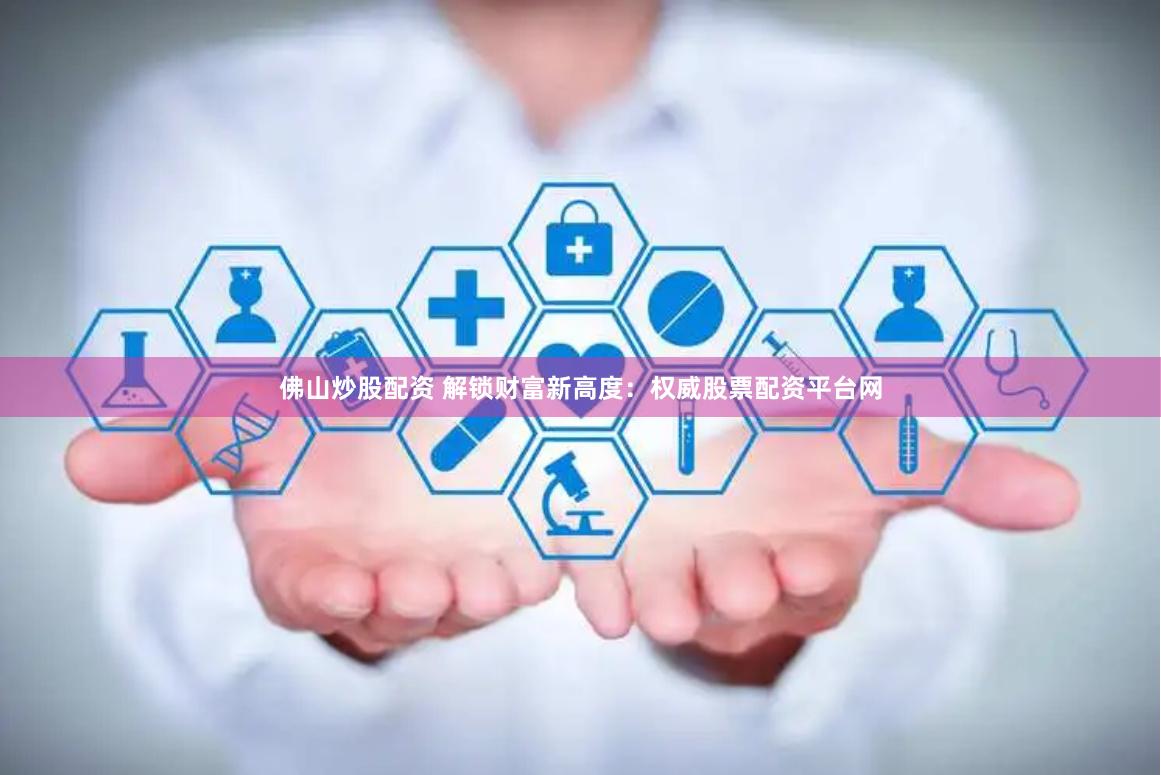 佛山炒股配资 解锁财富新高度：权威股票配资平台网