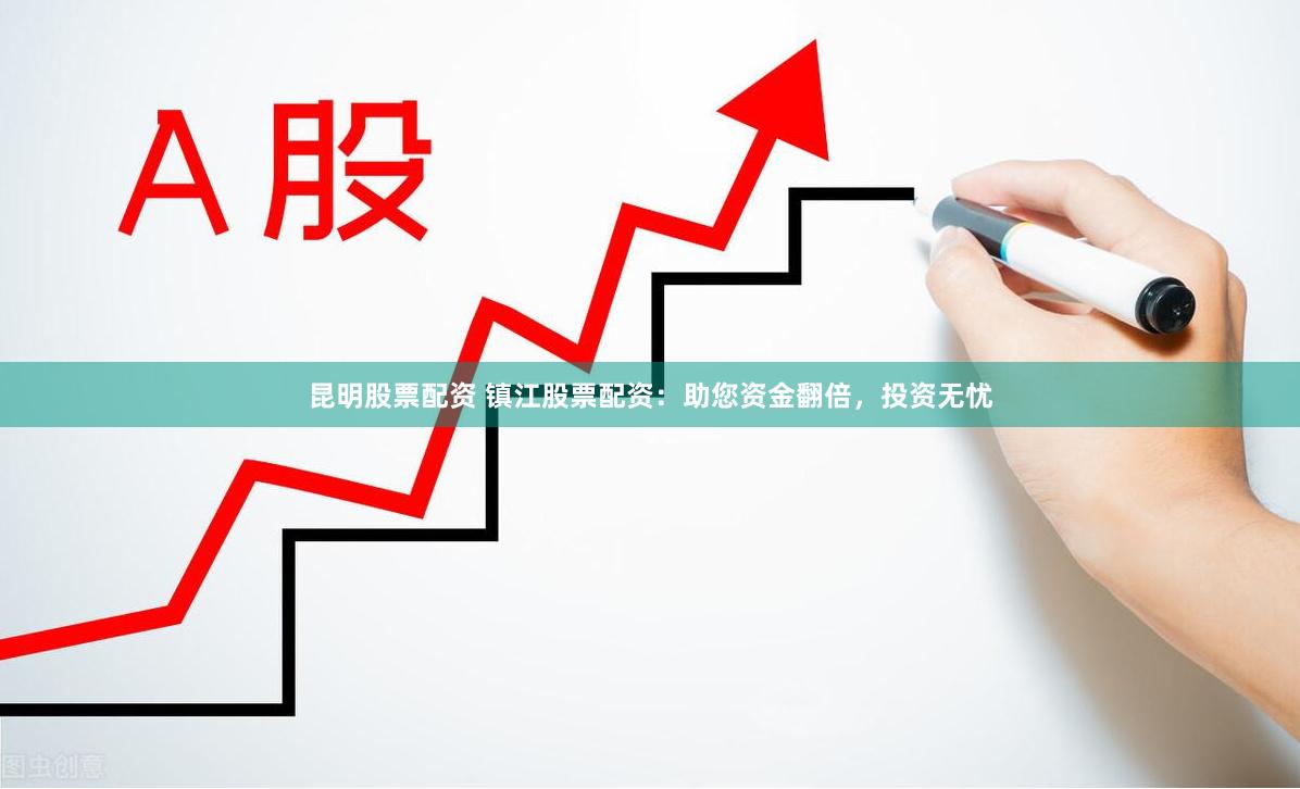 昆明股票配资 镇江股票配资：助您资金翻倍，投资无忧
