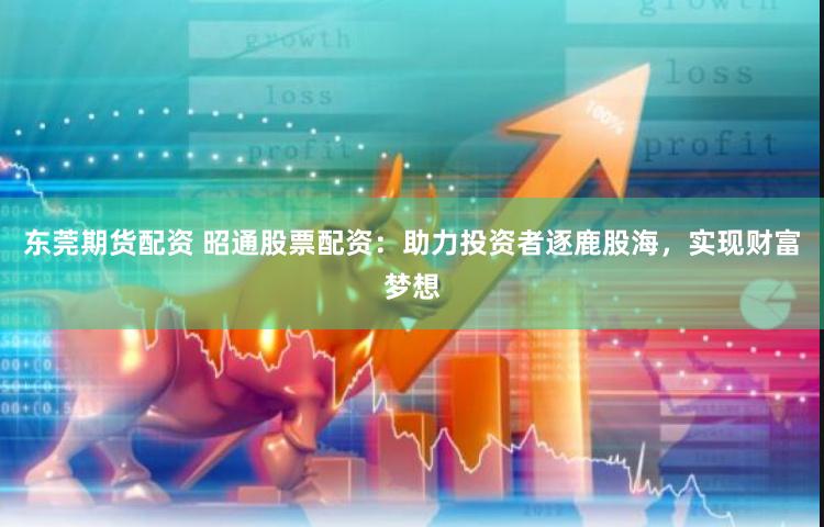 东莞期货配资 昭通股票配资：助力投资者逐鹿股海，实现财富梦想