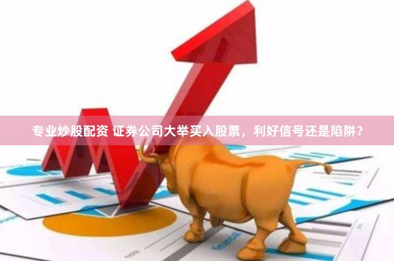 专业炒股配资 证券公司大举买入股票，利好信号还是陷阱？