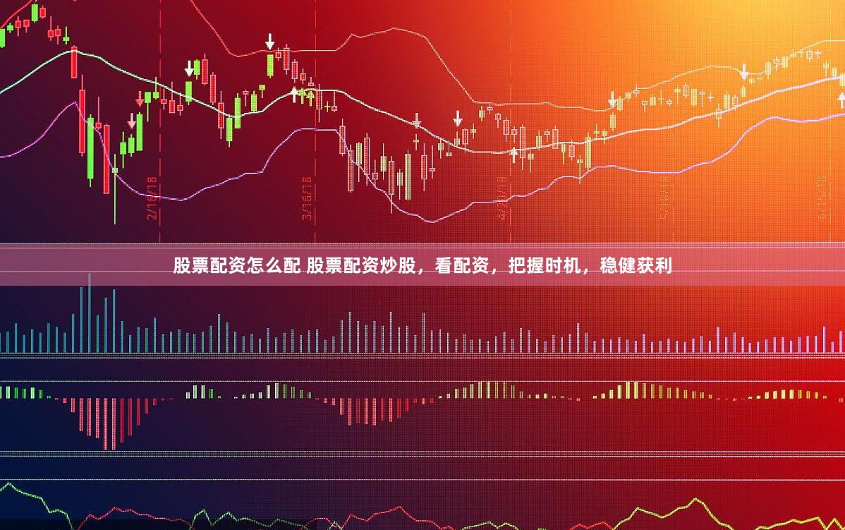 股票配资怎么配 股票配资炒股，看配资，把握时机，稳健获利