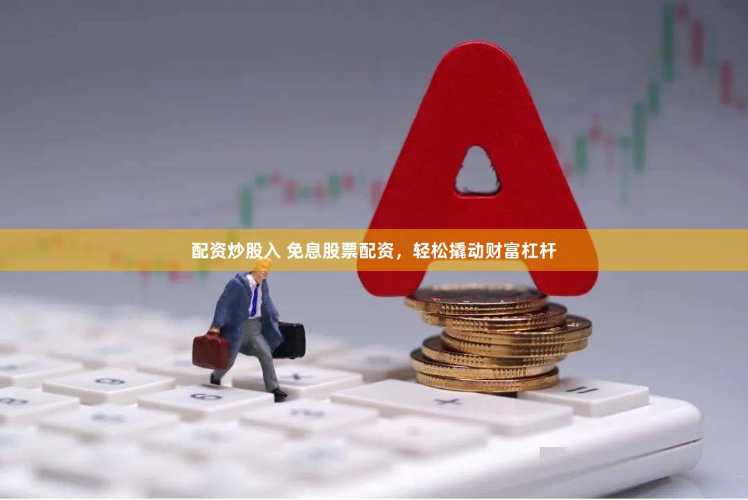 配资炒股入 免息股票配资，轻松撬动财富杠杆