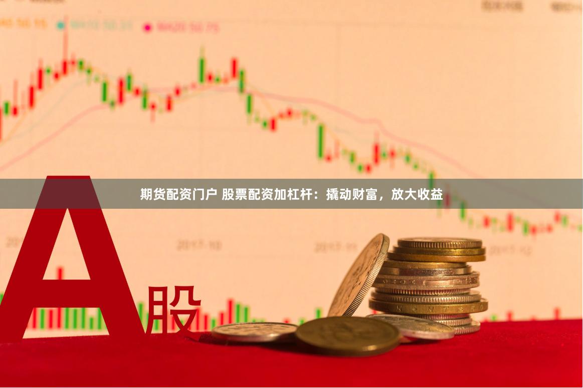 期货配资门户 股票配资加杠杆：撬动财富，放大收益