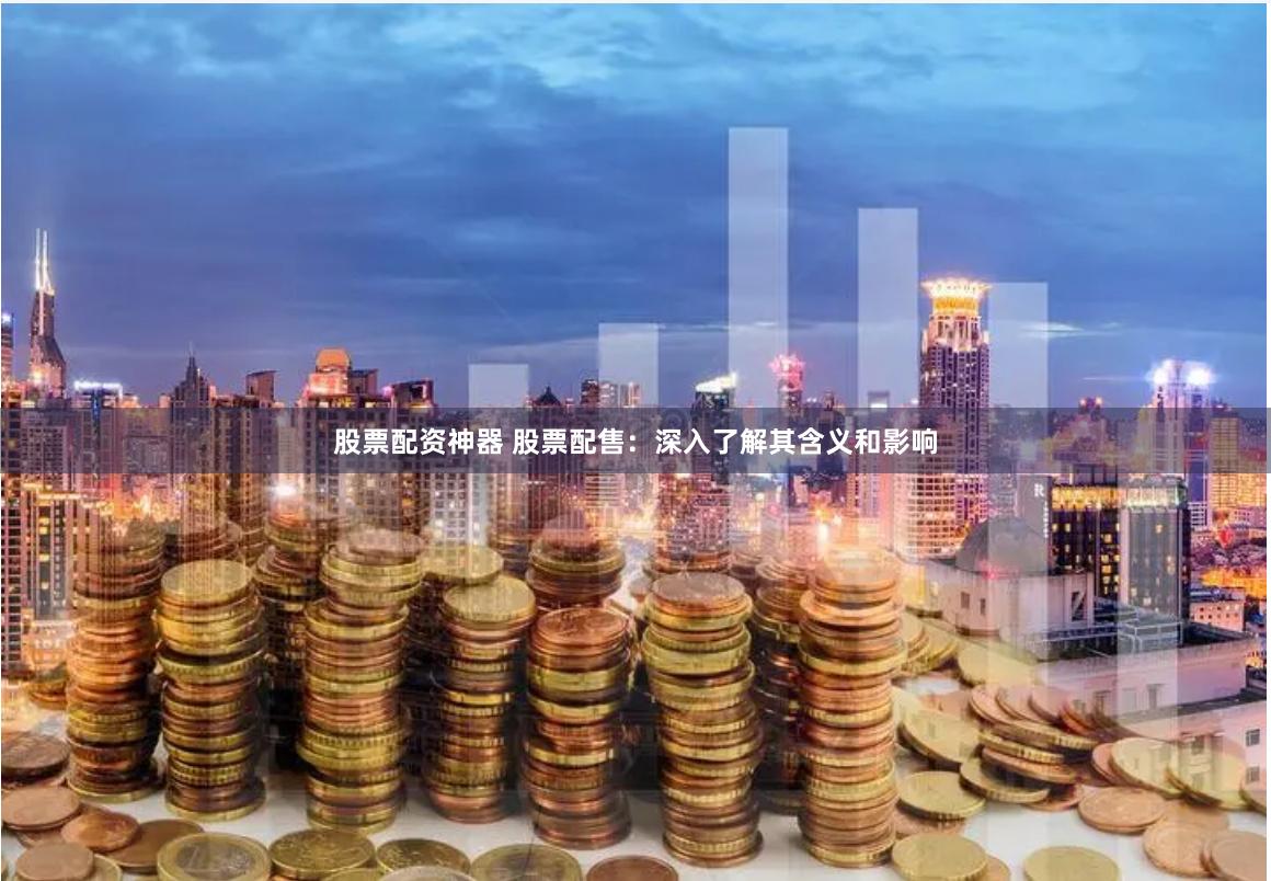 股票配资神器 股票配售：深入了解其含义和影响