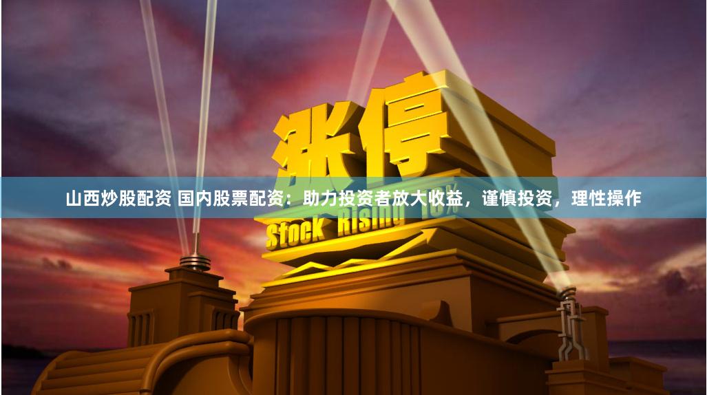 山西炒股配资 国内股票配资：助力投资者放大收益，谨慎投资，理性操作