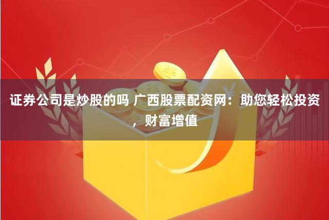 证券公司是炒股的吗 广西股票配资网：助您轻松投资，财富增值