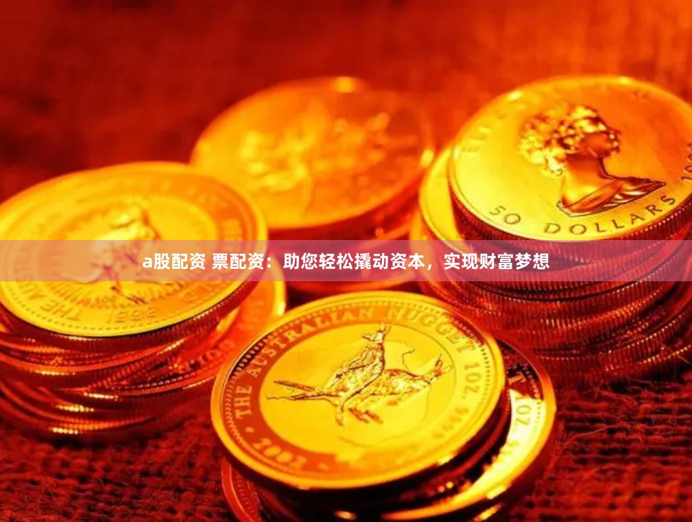 a股配资 票配资：助您轻松撬动资本，实现财富梦想