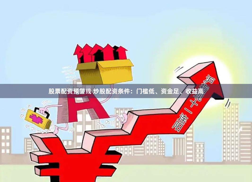 股票配资预警线 炒股配资条件：门槛低、资金足、收益高