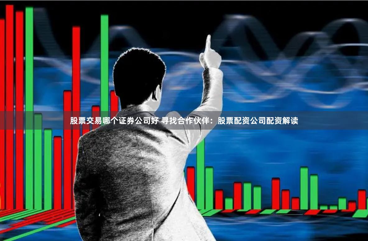股票交易哪个证券公司好 寻找合作伙伴：股票配资公司配资解读
