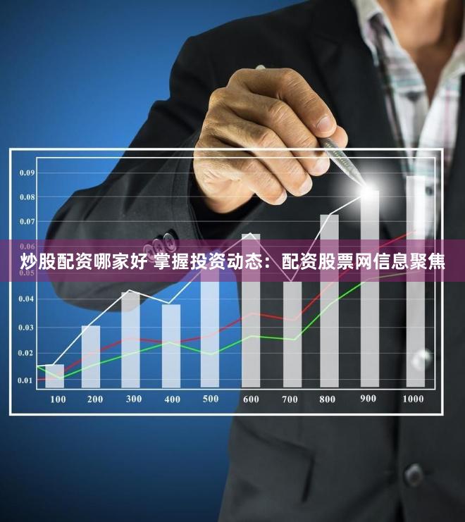 炒股配资哪家好 掌握投资动态：配资股票网信息聚焦