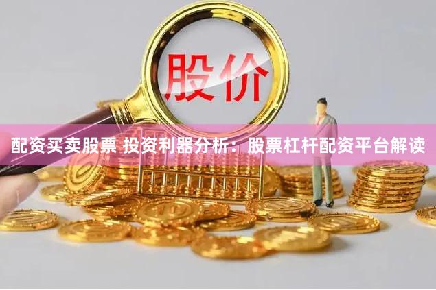 配资买卖股票 投资利器分析：股票杠杆配资平台解读