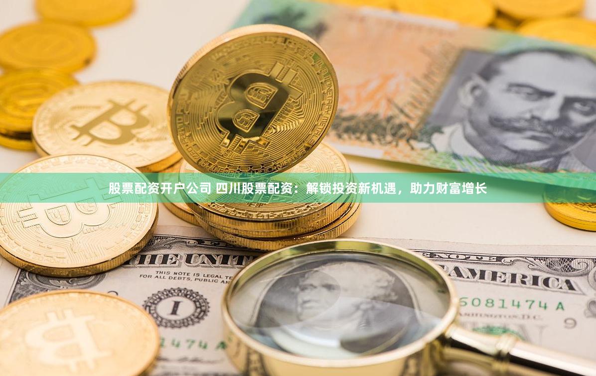 股票配资开户公司 四川股票配资：解锁投资新机遇，助力财富增长