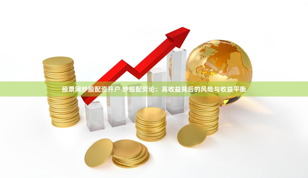 股票网炒股配资开户 炒股配资论：高收益背后的风险与收益平衡