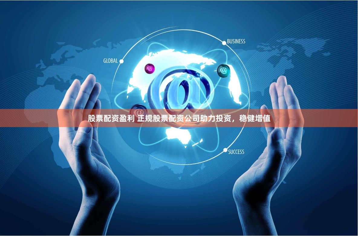股票配资盈利 正规股票配资公司助力投资，稳健增值