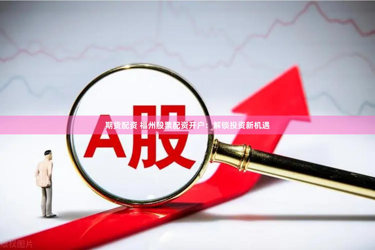 期货配资 福州股票配资开户：解锁投资新机遇