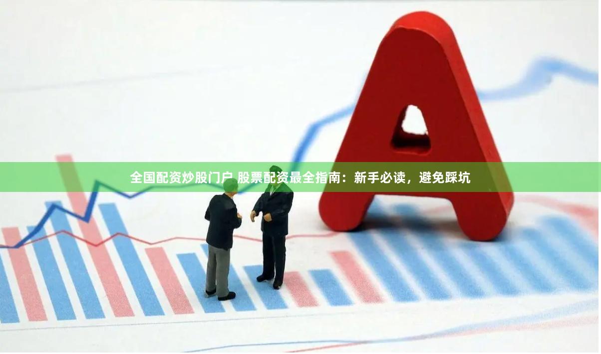 全国配资炒股门户 股票配资最全指南：新手必读，避免踩坑