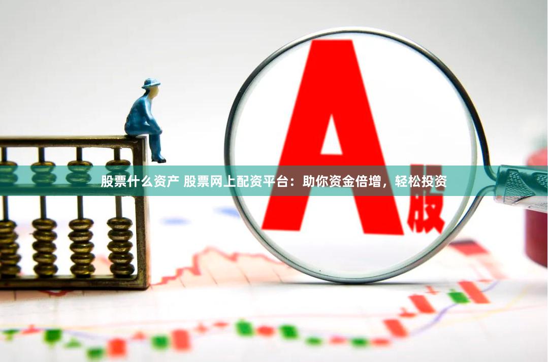股票什么资产 股票网上配资平台：助你资金倍增，轻松投资