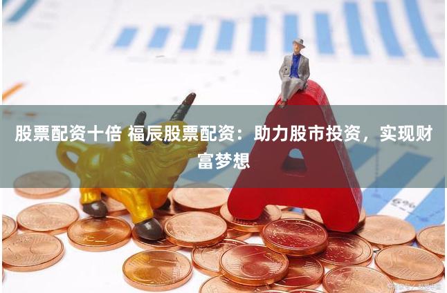 股票配资十倍 福辰股票配资：助力股市投资，实现财富梦想