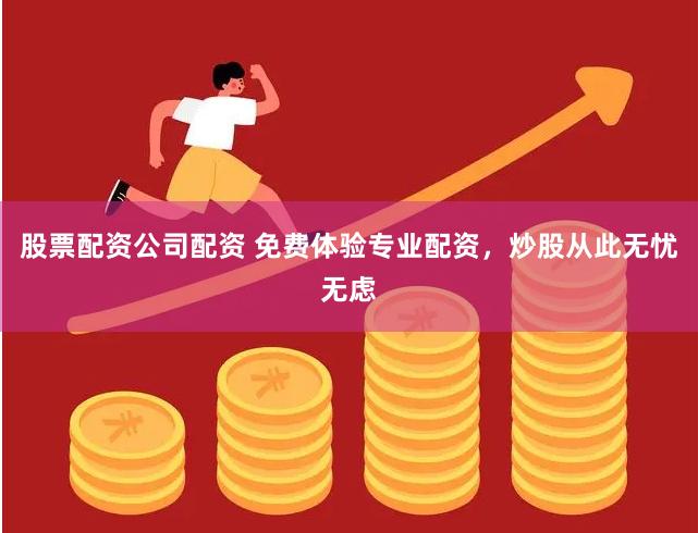 股票配资公司配资 免费体验专业配资，炒股从此无忧无虑