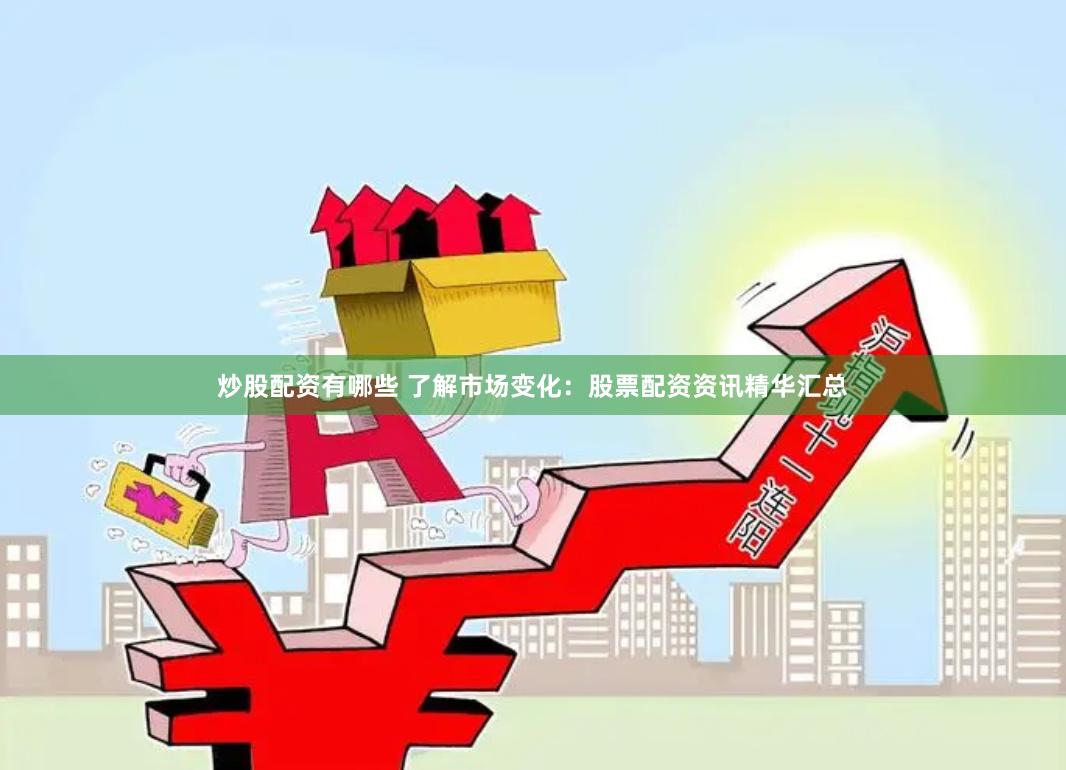 炒股配资有哪些 了解市场变化：股票配资资讯精华汇总