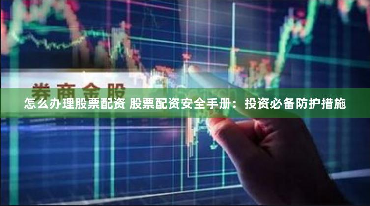 怎么办理股票配资 股票配资安全手册：投资必备防护措施