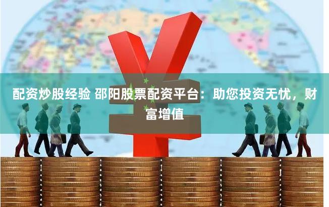 配资炒股经验 邵阳股票配资平台：助您投资无忧，财富增值