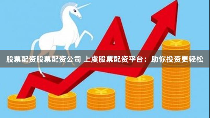 股票配资股票配资公司 上虞股票配资平台：助你投资更轻松