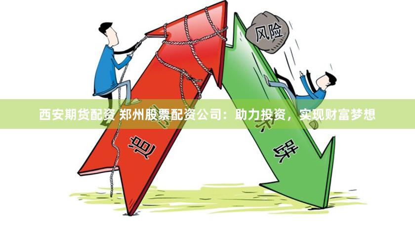 西安期货配资 郑州股票配资公司：助力投资，实现财富梦想