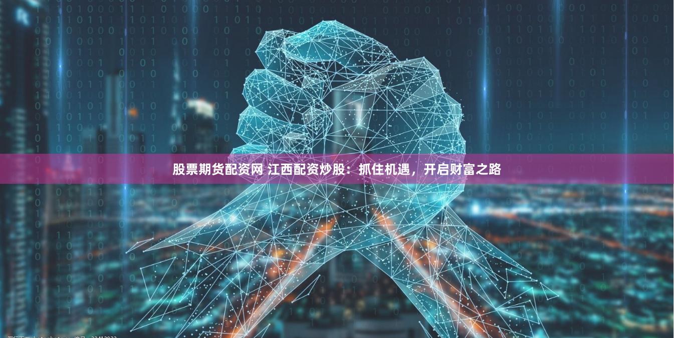 股票期货配资网 江西配资炒股：抓住机遇，开启财富之路