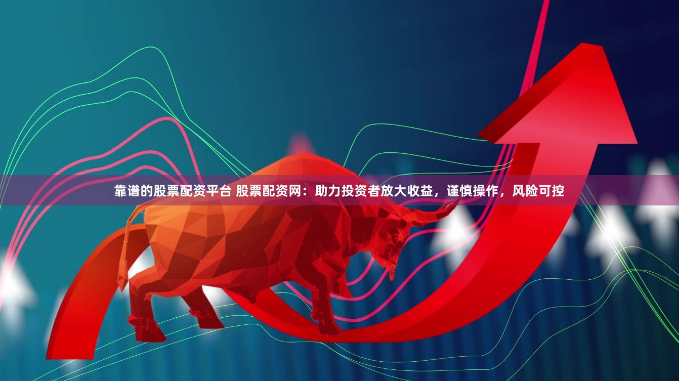 靠谱的股票配资平台 股票配资网：助力投资者放大收益，谨慎操作，风险可控