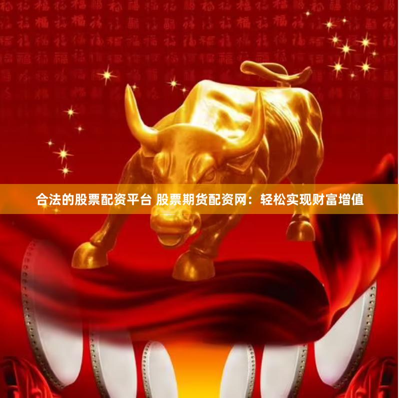 合法的股票配资平台 股票期货配资网：轻松实现财富增值