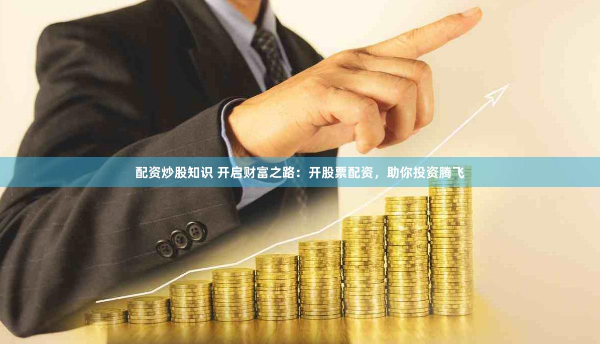 配资炒股知识 开启财富之路：开股票配资，助你投资腾飞