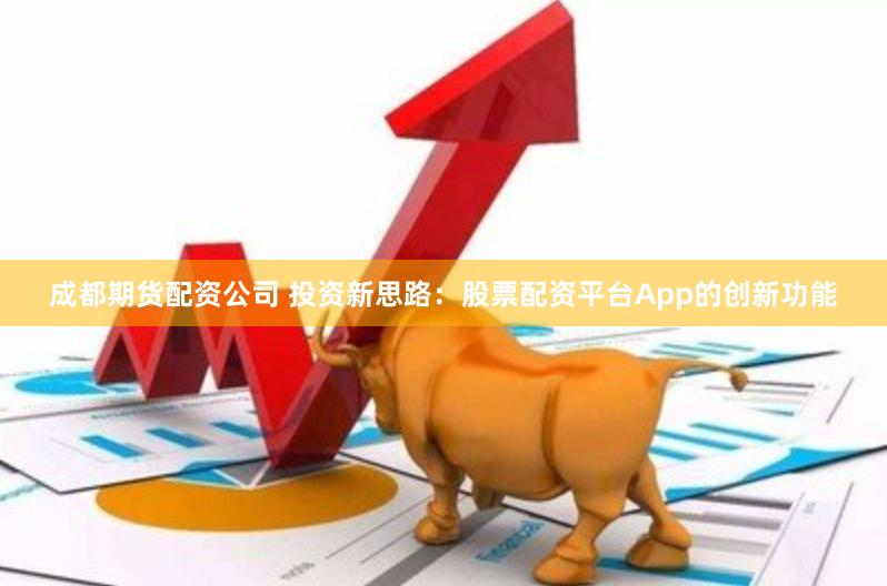 成都期货配资公司 投资新思路：股票配资平台App的创新功能
