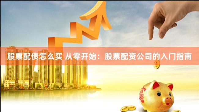 股票配债怎么买 从零开始：股票配资公司的入门指南
