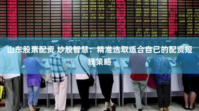 山东股票配资 炒股智慧：精准选取适合自己的配资短线策略