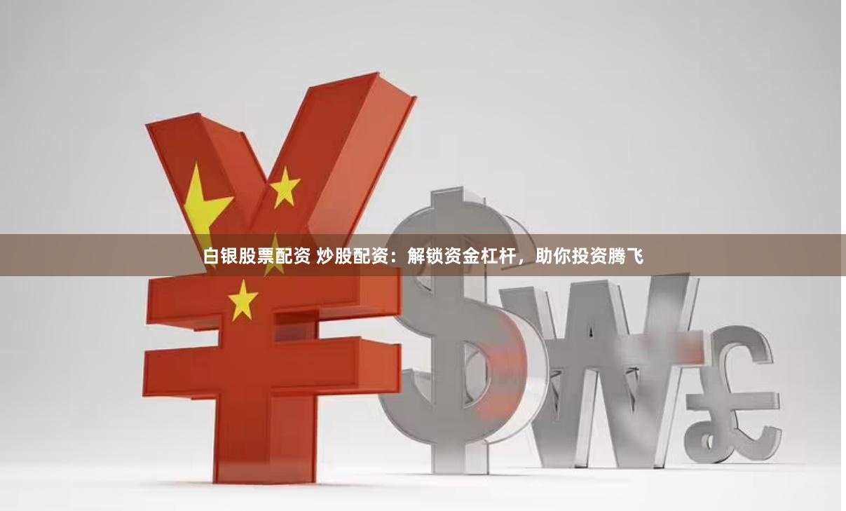 白银股票配资 炒股配资：解锁资金杠杆，助你投资腾飞