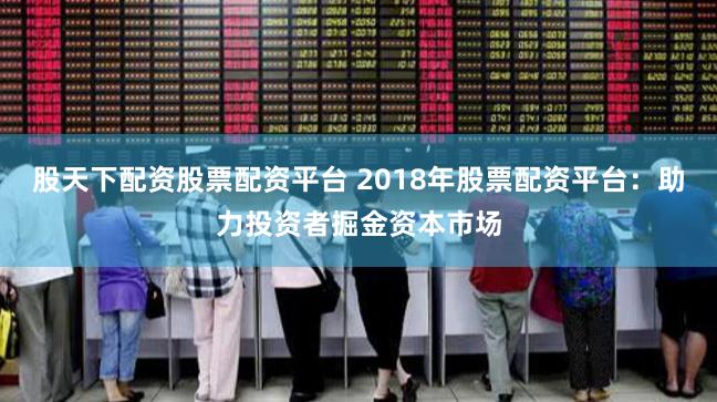 股天下配资股票配资平台 2018年股票配资平台：助力投资者掘金资本市场