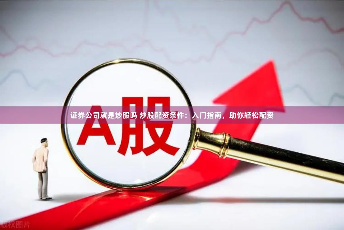 证券公司就是炒股吗 炒股配资条件：入门指南，助你轻松配资