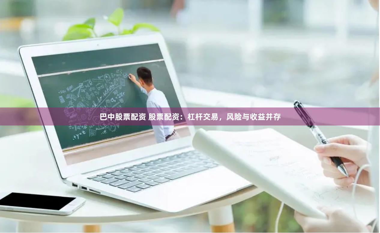 巴中股票配资 股票配资：杠杆交易，风险与收益并存