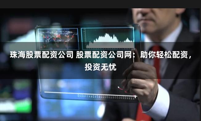 珠海股票配资公司 股票配资公司网：助你轻松配资，投资无忧